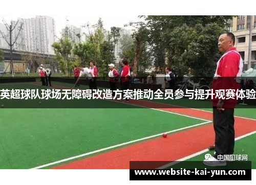 英超球队球场无障碍改造方案推动全员参与提升观赛体验
