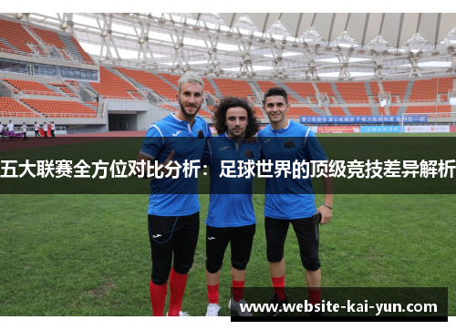 五大联赛全方位对比分析：足球世界的顶级竞技差异解析