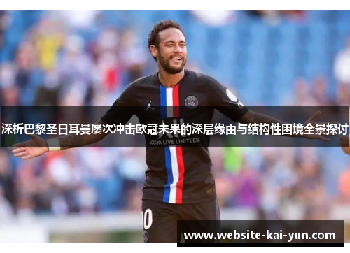 深析巴黎圣日耳曼屡次冲击欧冠未果的深层缘由与结构性困境全景探讨