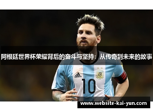 阿根廷世界杯荣耀背后的奋斗与坚持：从传奇到未来的故事
