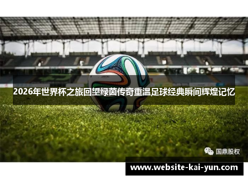 2026年世界杯之旅回望绿茵传奇重温足球经典瞬间辉煌记忆