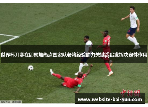 世界杯开赛在即聚焦热点国家队老将经验助力关键战役发挥决定性作用