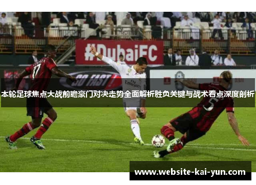 本轮足球焦点大战前瞻豪门对决走势全面解析胜负关键与战术看点深度剖析