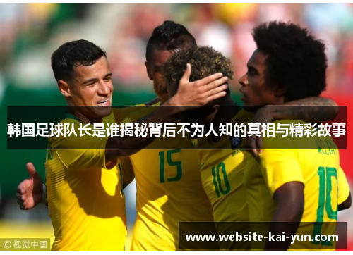 韩国足球队长是谁揭秘背后不为人知的真相与精彩故事