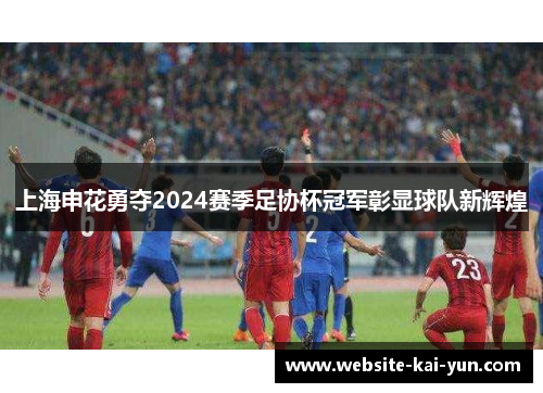 上海申花勇夺2024赛季足协杯冠军彰显球队新辉煌
