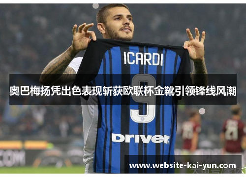 奥巴梅扬凭出色表现斩获欧联杯金靴引领锋线风潮