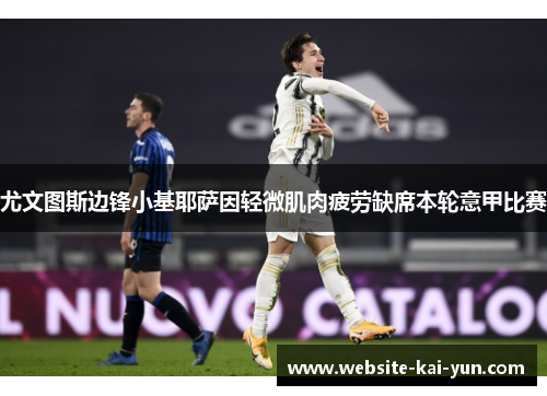 尤文图斯边锋小基耶萨因轻微肌肉疲劳缺席本轮意甲比赛