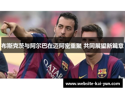 布斯克茨与阿尔巴在迈阿密重聚 共同展望新篇章