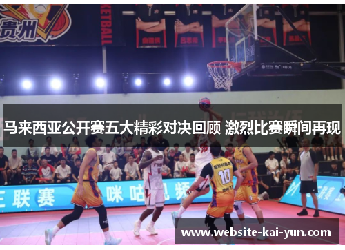 马来西亚公开赛五大精彩对决回顾 激烈比赛瞬间再现 马来西亚公开赛五大精彩对决回顾 激烈比赛瞬间再现