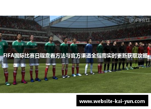 FIFA国际比赛日程查看方法与官方渠道全指南实时更新获取攻略 FIFA国际比赛日程查看方法与官方渠道全指南实时更新获取攻略