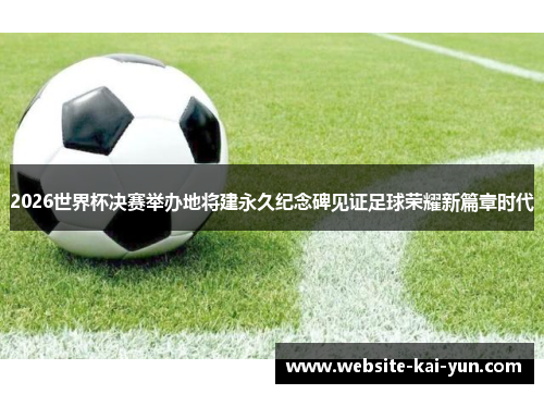 2026世界杯决赛举办地将建永久纪念碑见证足球荣耀新篇章时代