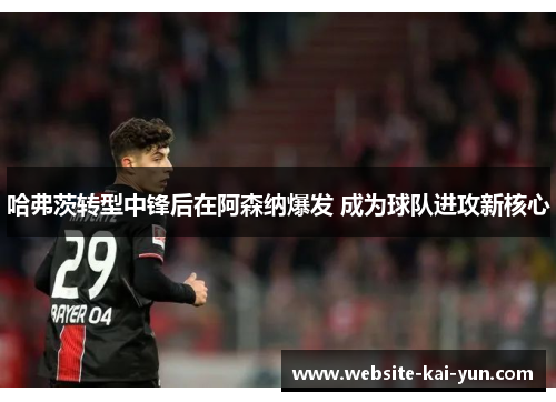 哈弗茨转型中锋后在阿森纳爆发 成为球队进攻新核心 哈弗茨转型中锋后在阿森纳爆发 成为球队进攻新核心