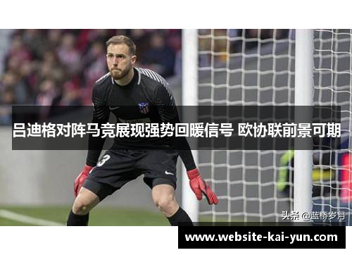 吕迪格对阵马竞展现强势回暖信号 欧协联前景可期 吕迪格对阵马竞展现强势回暖信号 欧协联前景可期